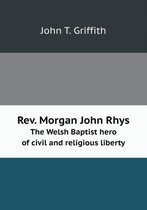 Rev. Morgan John Rhys The Welsh Baptist hero of civil and religious liberty