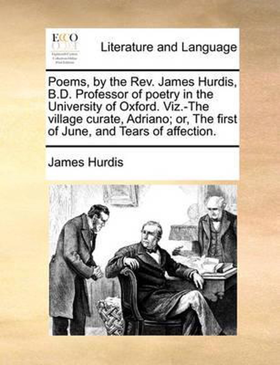 Poems, by the Rev. James Hurdis, B.D. Professor of poetry in the University of Oxford. Viz.-The village curate, Adriano; or, The first of June, and Tears of affection. - James Hurdis