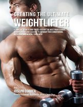 Creating the Ultimate Weightlifter: Learn the Secrets and Tricks Used By the Best Professional Weightlifters and Coaches to Improve Your Conditioning, Nutrition, and Mental Toughness