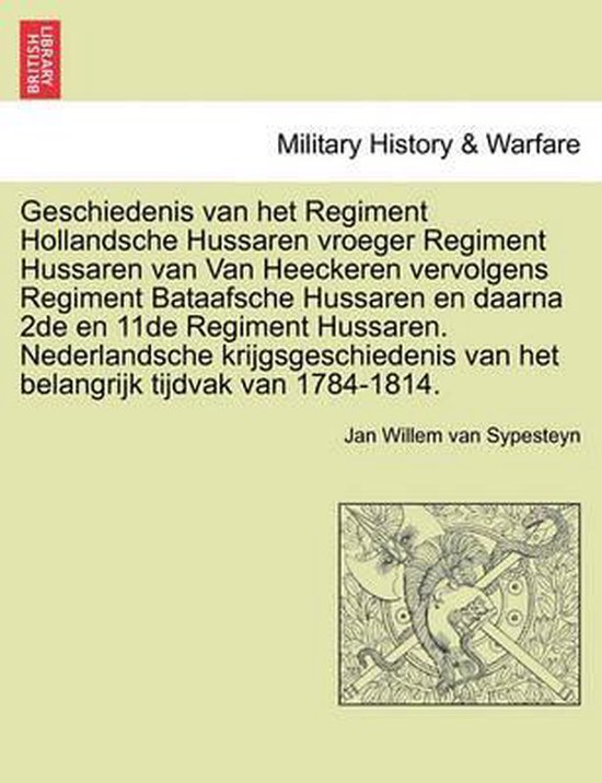 Geschiedenis Van Het Regiment Hollandsche Hussaren Vroeger Regiment Hussaren Van Van Heeckeren Vervolgens Regiment Bataafsche Hussaren En Daarna 2de En 11de Regiment Hussaren. Nederlandsche Krijgsgeschiedenis Van Het Belangrijk Tijdvak Van 1784-1814.