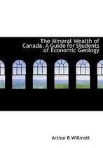 The Mineral Wealth of Canada. a Guide for Students of Economic Geology