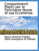 Componimenti Poeici Per Le Felicissme Nozze Di Sua Eccellenza