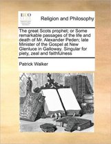 The Great Scots Prophet; Or Some Remarkable Passages of the Life and Death of Mr. Alexander Peden; Late Minister of the Gospel at New Glenluce in Galloway. Singular for Piety, Zeal