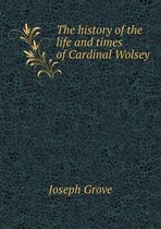 The history of the life and times of Cardinal Wolsey