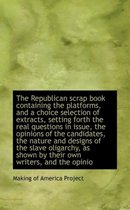 The Republican Scrap Book Containing the Platforms, and a Choice Selection of Extracts, Setting Fort
