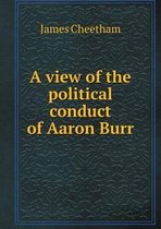 A view of the political conduct of Aaron Burr