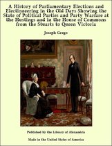A History of Parliamentary Elections and Electioneering in the Old Days Showing the State of Political Parties and Party Warfare at the Hustings and in the House of Commons from the Stuarts to Queen Victoria