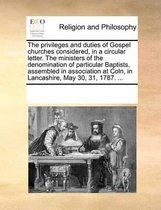 The Privileges and Duties of Gospel Churches Considered, in a Circular Letter. the Ministers of the Denomination of Particular Baptists, Assembled in Association at Coln, in Lancashire, May 30, 31, 1787. ...