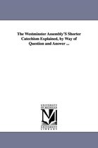 The Westminster Assembly'S Shorter Catechism Explained, by Way of Question and Answer ...