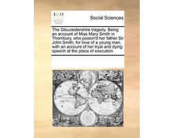 The Gloucestershire Tragedy. Being an Account of Miss Mary Smith in Thornbury, Who Poison'd Her Father Sir John Smith, for Love of a Young Man, with an Account of Her Tryal and Dying Speech at the Place of Execution