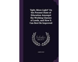 'Light, More Light!' on the Present State of Education Amongst the Working Classes of Leeds, and How It Can Best Be Improved