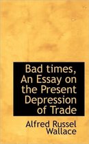 Bad Times, an Essay on the Present Depression of Trade