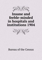 Insane and Feeble-Minded in Hospitals and Institutions 1904