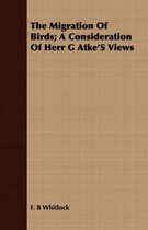 The Migration of Birds; A Consideration of Herr G Atke's Views