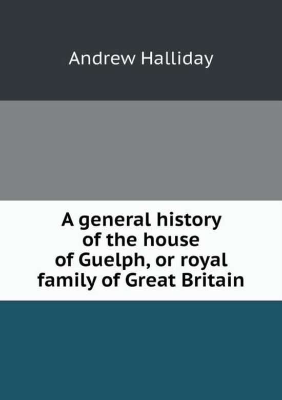 A general history of the house of Guelph, or royal family of Great
