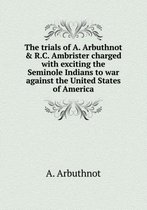 The trials of A. Arbuthnot & R.C. Ambrister charged with exciting the Seminole Indians to war against the United States of America