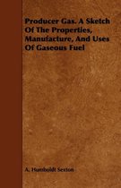 Producer Gas. A Sketch Of The Properties, Manufacture, And Uses Of Gaseous Fuel