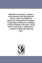 Bibliotheca Dramatica. Catalogue of the Theatrical and Miscellaneous Library of the Late William E. Burton, the Distinguished Comedian, Comprising an Immense Assemblage of Books Re
