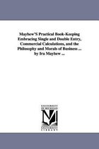 Mayhew'S Practical Book-Keeping Embracing Single and Double Entry, Commercial Calculations, and the Philosophy and Morals of Business ... by Ira Mayhew ...