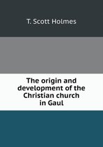 The origin and development of the Christian church in Gaul