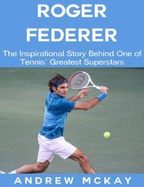 Roger Federer: The Inspirational Story Behind One of Tennis' Greatest Superstars