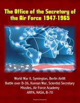 The Office of the Secretary of the Air Force 1947-1965: World War II, Symington, Berlin Airlift, Battle over B-36, Korean War, Scientist Secretary, Missiles, Air Force Academy, ARPA, NASA, B-70