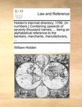 Holden's triennial directory, 1799. (In numbers.) Containing upwards of seventy thousand names; ... being an alphabetical reference to the bankers, merchants, manufacturers, ...