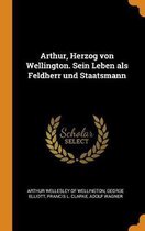 Arthur, Herzog Von Wellington. Sein Leben ALS Feldherr Und Staatsmann