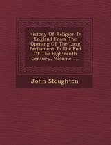 History of Religion in England from the Opening of the Long Parliament to the End of the Eighteenth Century, Volume 1...