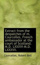 Extract from the Despatches of M. Courcelles, French Ambassador at the Court of Scotland. M.D. LXXXV