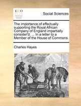 The Importance of Effectually Supporting the Royal African Company of England Impartially Consider'd; ... in a Letter to a Member of the House of Commons.