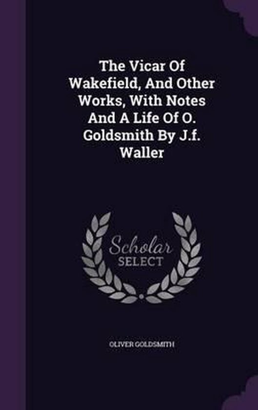 The Vicar of Wakefield, and Other Works, with Notes and a Life of O. Goldsmith by J.F. Waller