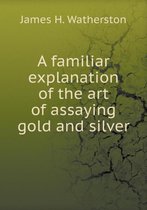 A familiar explanation of the art of assaying gold and silver