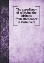 The expediency of relieving the Bishops from attendance in Parliament
