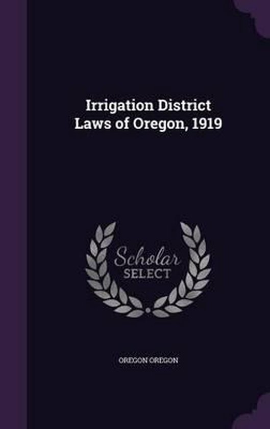 Irrigation District Laws of Oregon, 1919, Oregon Oregon 9781346859842