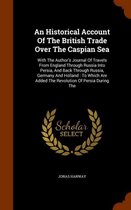 An Historical Account of the British Trade Over the Caspian Sea: With the Author's Journal of Travels from England Through Russia Into Persia, and Back Through Russia, Germany and Holland