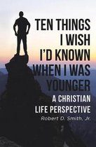 Ten Things I Wish I'd Known When I Was Younger: A Christian Life Perspective