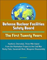 Defense Nuclear Facilities Safety Board: The First Twenty Years - Hanford, Chernobyl, Three Mile Island, From the Manhattan Project to the Cold War, Rocky Flats, Savannah River, Weapons Disassembly