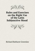 Rules and Exercises on the Right Use of the Latin Subjunctive Mood .