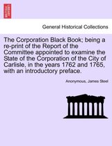 The Corporation Black Book; Being a Re-Print of the Report of the Committee Appointed to Examine the State of the Corporation of the City of Carlisle, in the Years 1762 and 1765, w