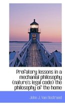 Prefatory Lessons in a Mechanial Philosophy (Nature's Legal Code) the Philosophy of the Home