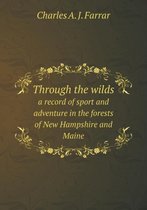Through the wilds a record of sport and adventure in the forests of New Hampshire and Maine