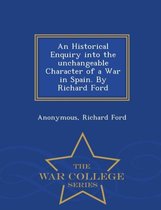 An Historical Enquiry Into the Unchangeable Character of a War in Spain. by Richard Ford - War College Series