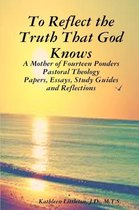 To Reflect the Truth That God Knows - A Mother of Fourteen Ponders Pastoral Theology - Papers, Essays, Study Guides and Reflections