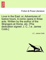 Love in the East; Or, Adventures of Twelve Hours. a Comic Opera in Three Acts. Written by the Author of the Strangers at Home, Etc. [The Dedication Signed