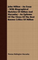 John Milton - An Essay - With Biographical Sketches Of Milton And Macaulay - An Epitome Of The Views Of The Best Known Critics Of Milton