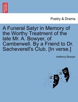 A Funeral Satyr in Memory of the Worthy Treatment of the Late Mr. A. Bowyer, of Camberwell. by a Friend to Dr. Sacheverell's Club. [In Verse.]