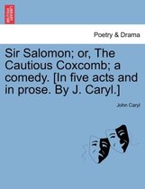 Sir Salomon; Or, the Cautious Coxcomb; A Comedy. [In Five Acts and in Prose. by J. Caryl.]