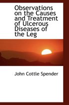Observations on the Causes and Treatment of Ulcerous Diseases of the Leg