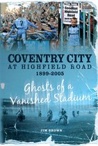 Desert Island Football Histories - Coventry City at Highfield Road 1899-2005: Ghosts of a Vanished Stadium